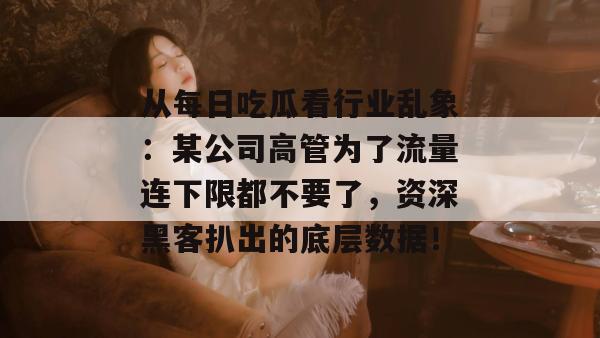 从每日吃瓜看行业乱象：某公司高管为了流量连下限都不要了，资深黑客扒出的底层数据！