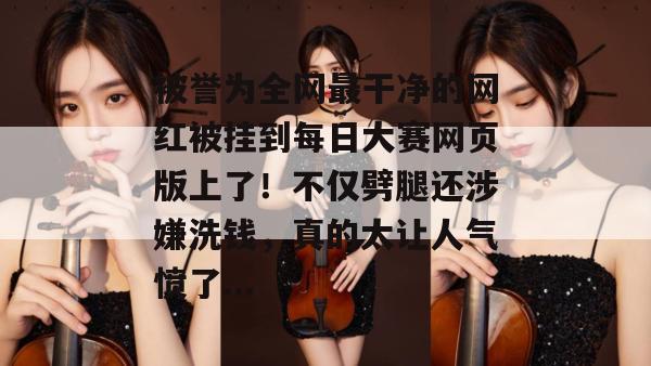 被誉为全网最干净的网红被挂到每日大赛网页版上了！不仅劈腿还涉嫌洗钱，真的太让人气愤了...