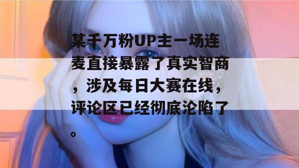 某千万粉UP主一场连麦直接暴露了真实智商，涉及每日大赛在线，评论区已经彻底沦陷了。