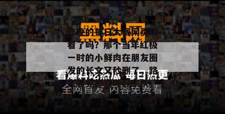昨晚的每日大赛网页版看了吗？那个当年红极一时的小鲜肉在朋友圈发的长文又秒删了，路人看完都直呼好家伙。