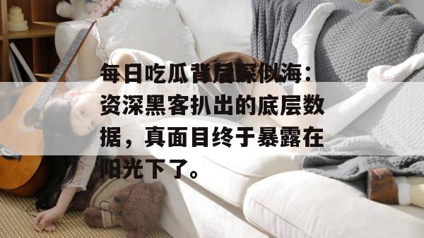 每日吃瓜背后深似海：资深黑客扒出的底层数据，真面目终于暴露在阳光下了。