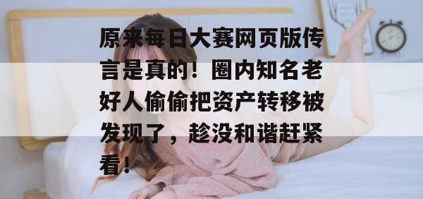 原来每日大赛网页版传言是真的!圈内知名老好人偷偷把资产转移被发现了,趁没和谐赶紧看! 原来每日大赛网页版传言是真的!圈内知名老好人偷偷把资产转移被发现了,趁没和谐赶紧看!
