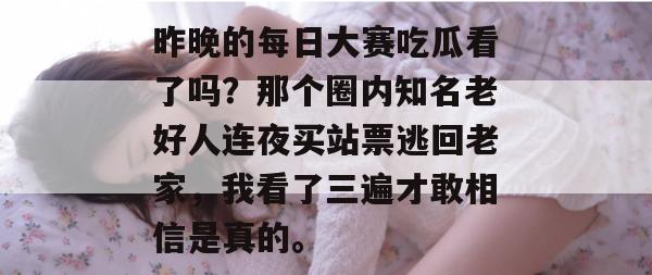 昨晚的每日大赛吃瓜看了吗?那个圈内知名老好人连夜买站票逃回老家,我看了三遍才敢相信是真的。 昨晚的每日大赛吃瓜看了吗?那个圈内知名老好人连夜买站票逃回老家,我看了三遍才敢相信是真的。