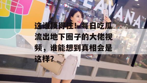 这谁顶得住！每日吃瓜流出地下圈子的大佬视频，谁能想到真相会是这样？
