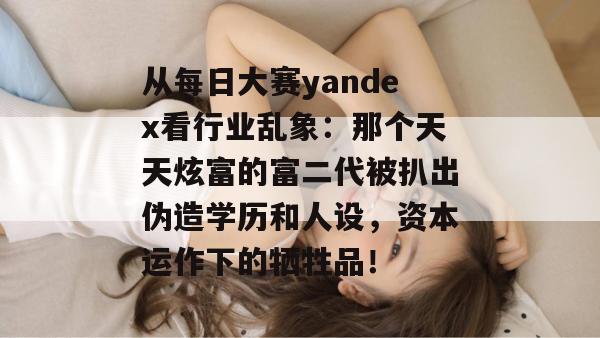 从每日大赛yandex看行业乱象：那个天天炫富的富二代被扒出伪造学历和人设，资本运作下的牺牲品！