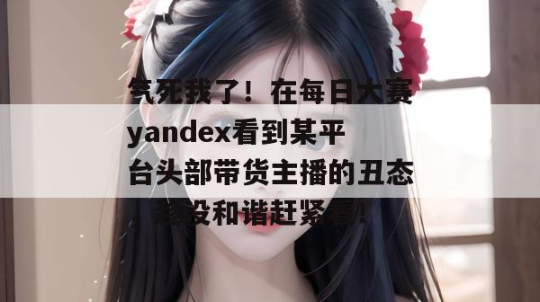 气死我了!在每日大赛yandex看到某平台头部带货主播的丑态,趁没和谐赶紧看! 气死我了!在每日大赛yandex看到某平台头部带货主播的丑态,趁没和谐赶紧看!