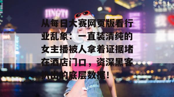 从每日大赛网页版看行业乱象：一直装清纯的女主播被人拿着证据堵在酒店门口，资深黑客扒出的底层数据！