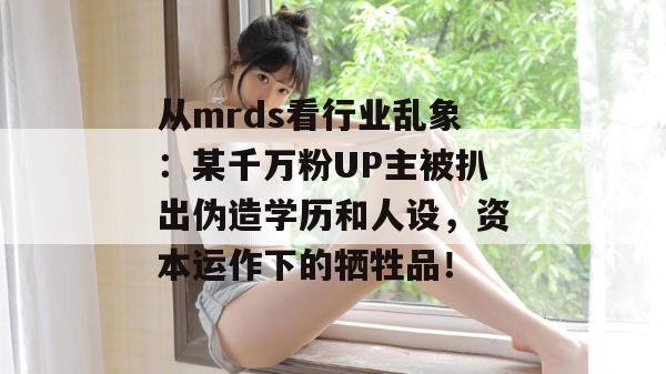 从mrds看行业乱象:某千万粉UP主被扒出伪造学历和人设,资本运作下的牺牲品! 从mrds看行业乱象:某千万粉UP主被扒出伪造学历和人设,资本运作下的牺牲品!