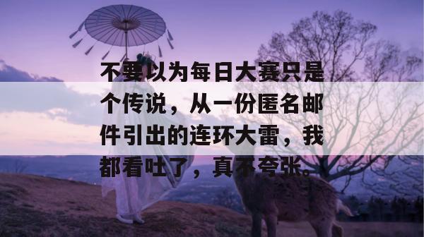 不要以为每日大赛只是个传说，从一份匿名邮件引出的连环大雷，我都看吐了，真不夸张。