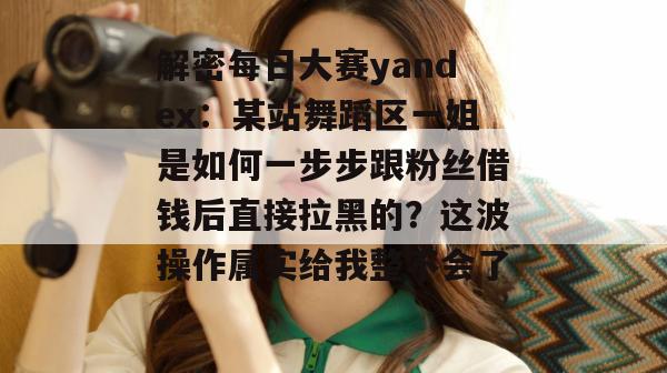 解密每日大赛yandex：某站舞蹈区一姐是如何一步步跟粉丝借钱后直接拉黑的？这波操作属实给我整不会了。