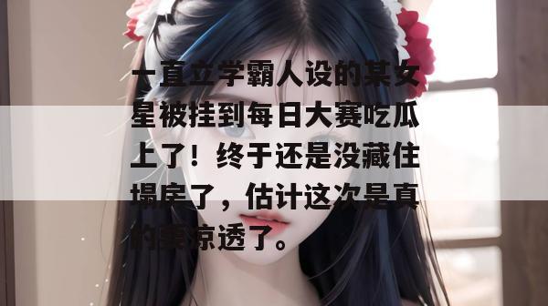 一直立学霸人设的某女星被挂到每日大赛吃瓜上了!终于还是没藏住塌房了,估计这次是真的要凉透了。 一直立学霸人设的某女星被挂到每日大赛吃瓜上了!终于还是没藏住塌房了,估计这次是真的要凉透了。