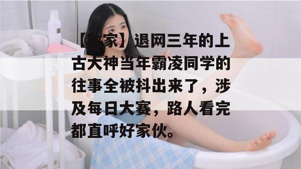 【独家】退网三年的上古大神当年霸凌同学的往事全被抖出来了，涉及每日大赛，路人看完都直呼好家伙。